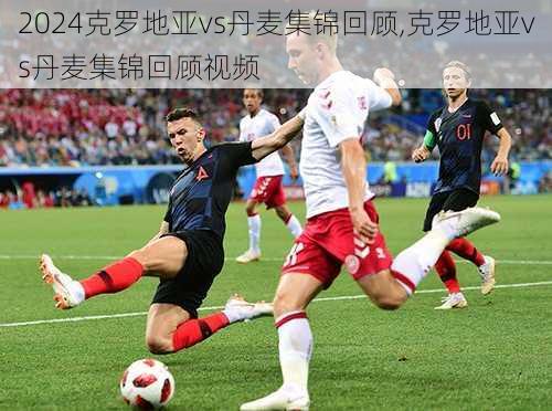 克罗地亚vs丹麦集锦回顾,克罗地亚vs丹麦集锦回顾视频