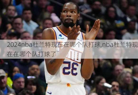 nba杜兰特现在在哪个队打球,nba杜兰特现在在哪个队打球了