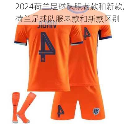 荷兰足球队服老款和新款,荷兰足球队服老款和新款区别