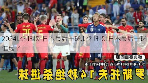 比利时对日本最后一球,比利时对日本最后一球谁赢了