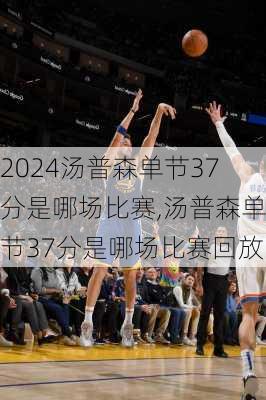 汤普森单节37分是哪场比赛,汤普森单节37分是哪场比赛回放