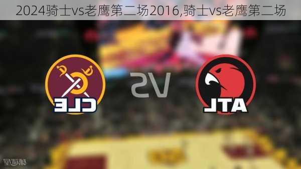 骑士vs老鹰第二场2016,骑士vs老鹰第二场