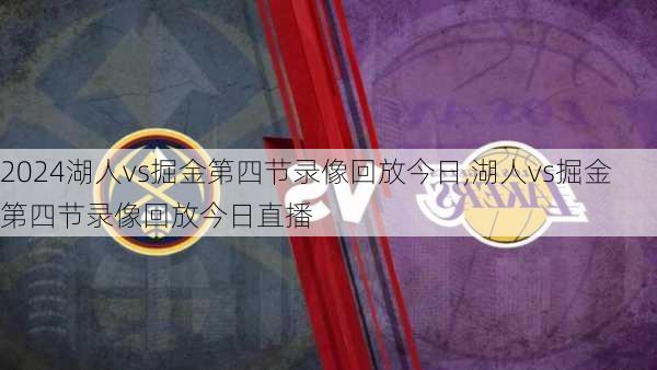 湖人vs掘金第四节录像回放今日,湖人vs掘金第四节录像回放今日直播
