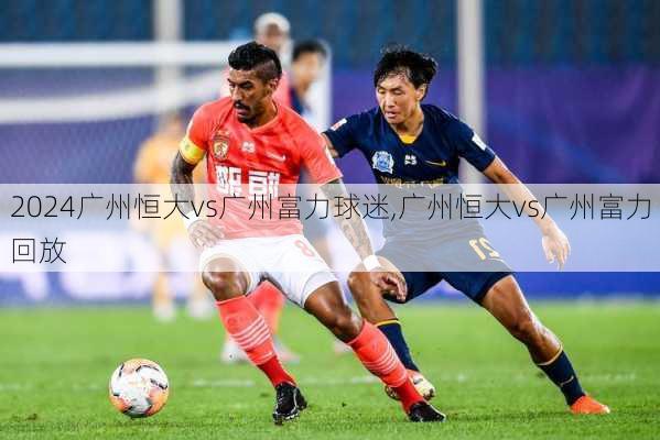 广州恒大vs广州富力球迷,广州恒大vs广州富力回放