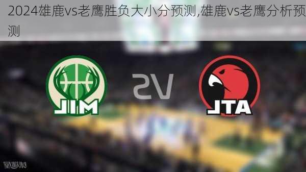 雄鹿vs老鹰胜负大小分预测,雄鹿vs老鹰分析预测