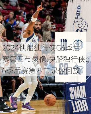 快船独行侠G6季后赛第四节录像,快船独行侠g6季后赛第四节录像回放
