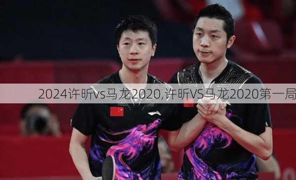 许昕vs马龙2020,许昕VS马龙2020第一局