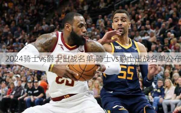 骑士vs爵士出战名单,骑士vs爵士出战名单公布