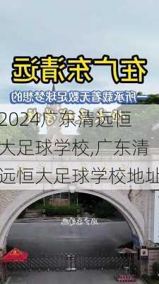 广东清远恒大足球学校,广东清远恒大足球学校地址