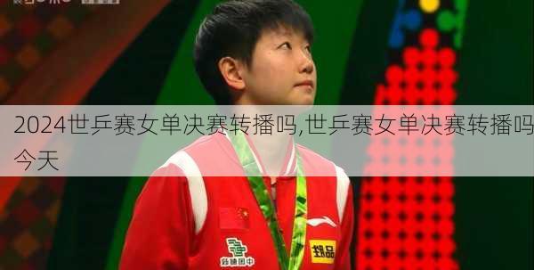 世乒赛女单决赛转播吗,世乒赛女单决赛转播吗今天