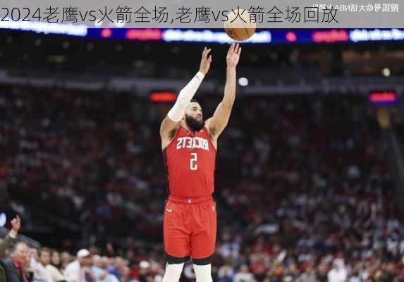 老鹰vs火箭全场,老鹰vs火箭全场回放
