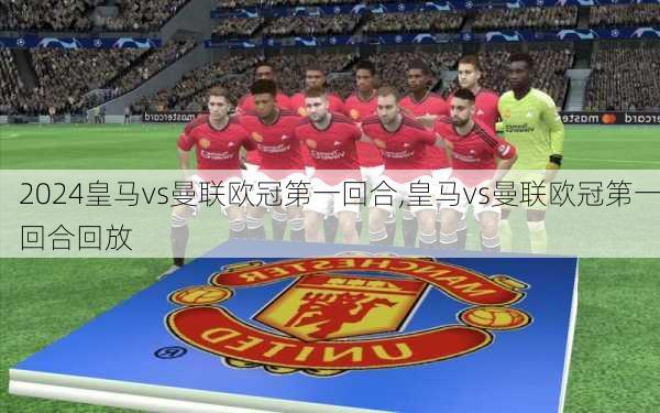 皇马vs曼联欧冠第一回合,皇马vs曼联欧冠第一回合回放