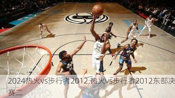热火vs步行者2012,热火vs步行者2012东部决赛二