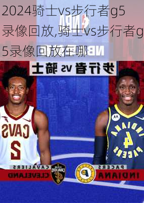 骑士vs步行者g5录像回放,骑士vs步行者g5录像回放在哪