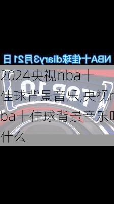 央视nba十佳球背景音乐,央视nba十佳球背景音乐叫什么