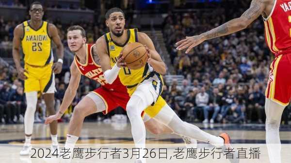 老鹰步行者3月26日,老鹰步行者直播