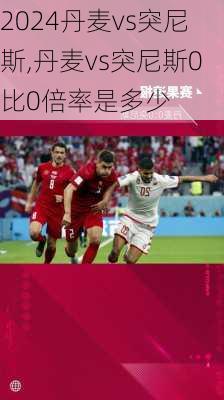 丹麦vs突尼斯,丹麦vs突尼斯0比0倍率是多少
