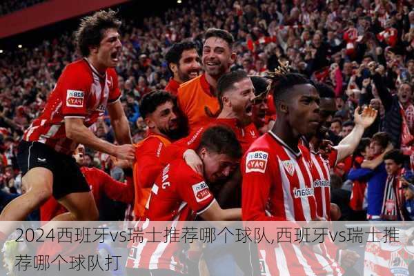 西班牙vs瑞士推荐哪个球队,西班牙vs瑞士推荐哪个球队打