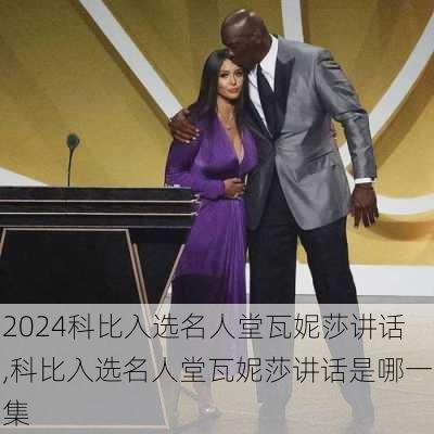 科比入选名人堂瓦妮莎讲话,科比入选名人堂瓦妮莎讲话是哪一集