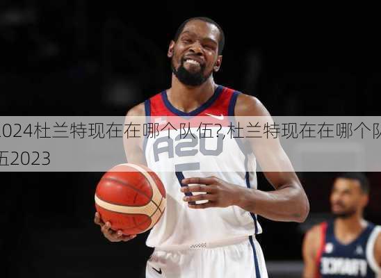 杜兰特现在在哪个队伍?,杜兰特现在在哪个队伍2023