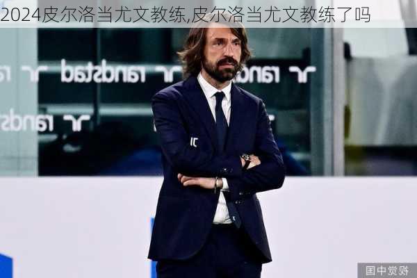 皮尔洛当尤文教练,皮尔洛当尤文教练了吗