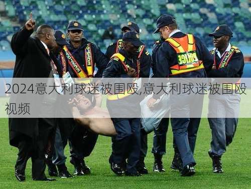 意大利球迷被围殴,意大利球迷被围殴视频