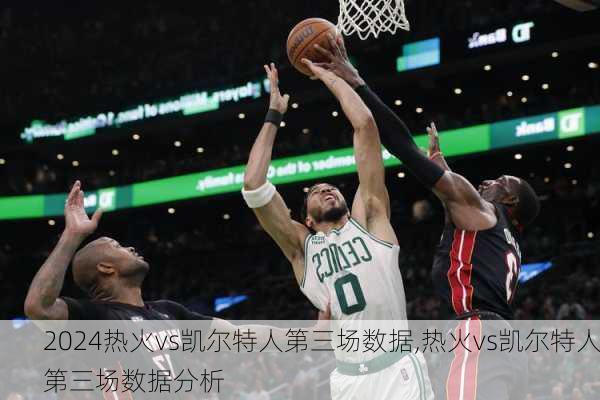热火vs凯尔特人第三场数据,热火vs凯尔特人第三场数据分析