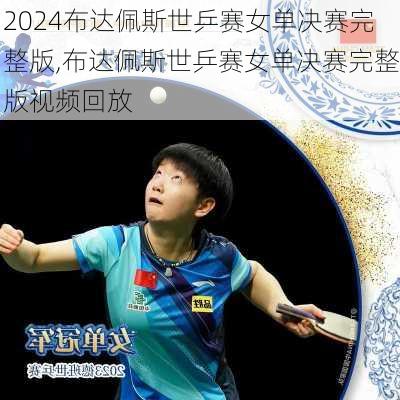 布达佩斯世乒赛女单决赛完整版,布达佩斯世乒赛女单决赛完整版视频回放