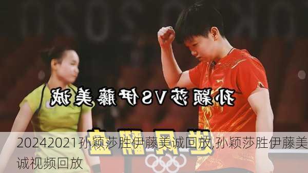 2021孙颖莎胜伊藤美诚回放,孙颖莎胜伊藤美诚视频回放