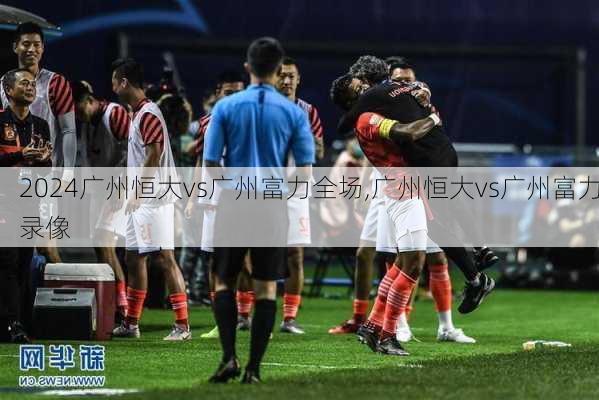 广州恒大vs广州富力全场,广州恒大vs广州富力录像