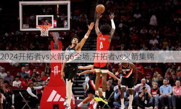 开拓者vs火箭g6全场,开拓者vs火箭集锦