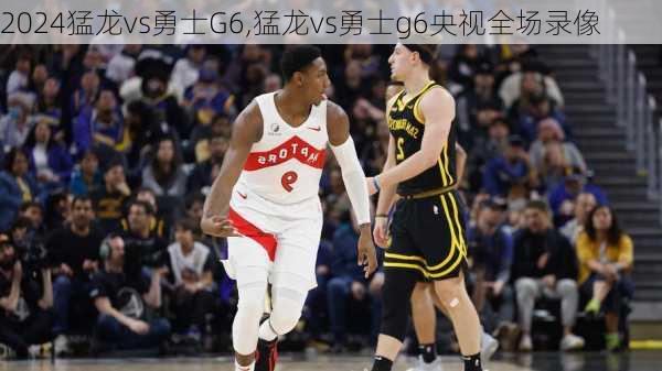 猛龙vs勇士G6,猛龙vs勇士g6央视全场录像