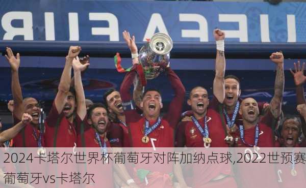 卡塔尔世界杯葡萄牙对阵加纳点球,2022世预赛葡萄牙vs卡塔尔