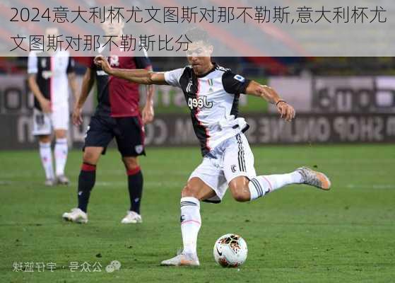 意大利杯尤文图斯对那不勒斯,意大利杯尤文图斯对那不勒斯比分
