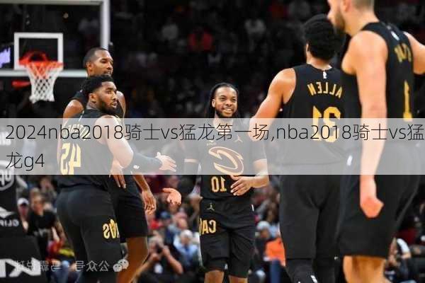nba2018骑士vs猛龙第一场,nba2018骑士vs猛龙g4