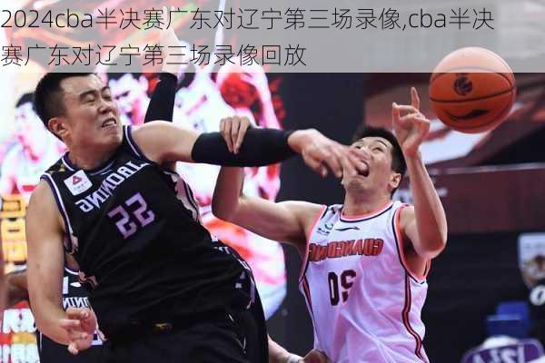 cba半决赛广东对辽宁第三场录像,cba半决赛广东对辽宁第三场录像回放