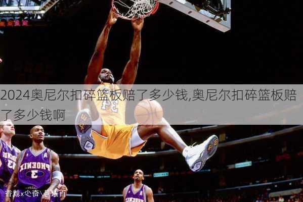 奥尼尔扣碎篮板赔了多少钱,奥尼尔扣碎篮板赔了多少钱啊