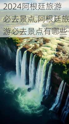 阿根廷旅游必去景点,阿根廷旅游必去景点有哪些