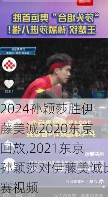 孙颖莎胜伊藤美诚2020东京回放,2021东京孙颖莎对伊藤美诚比赛视频