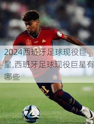 西班牙足球现役巨星,西班牙足球现役巨星有哪些