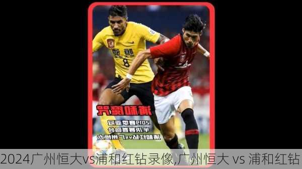 广州恒大vs浦和红钻录像,广州恒大 vs 浦和红钻