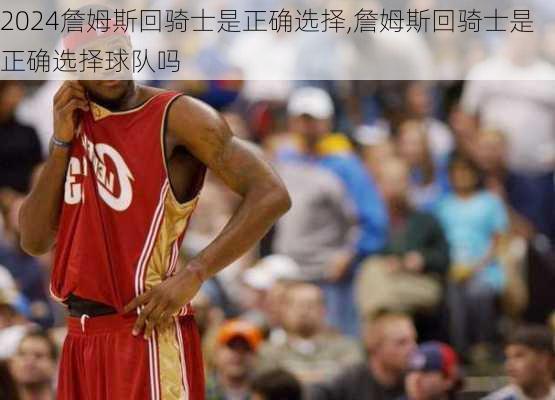 詹姆斯回骑士是正确选择,詹姆斯回骑士是正确选择球队吗