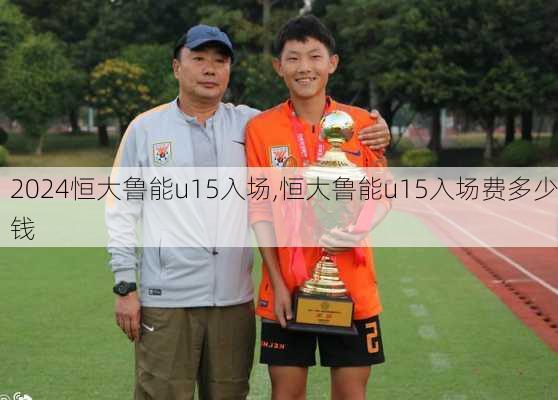 恒大鲁能u15入场,恒大鲁能u15入场费多少钱