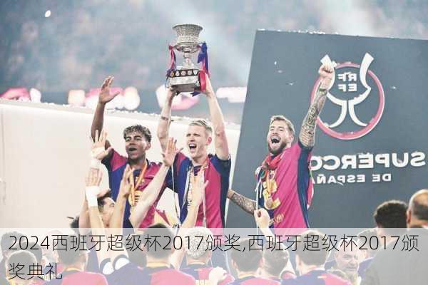 西班牙超级杯2017颁奖,西班牙超级杯2017颁奖典礼