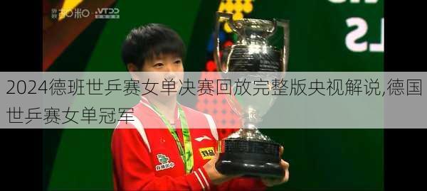 德班世乒赛女单决赛回放完整版央视解说,德国世乒赛女单冠军