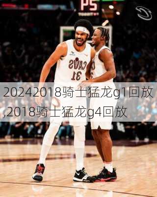 2018骑士猛龙g1回放,2018骑士猛龙g4回放
