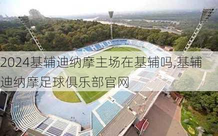 基辅迪纳摩主场在基辅吗,基辅迪纳摩足球俱乐部官网