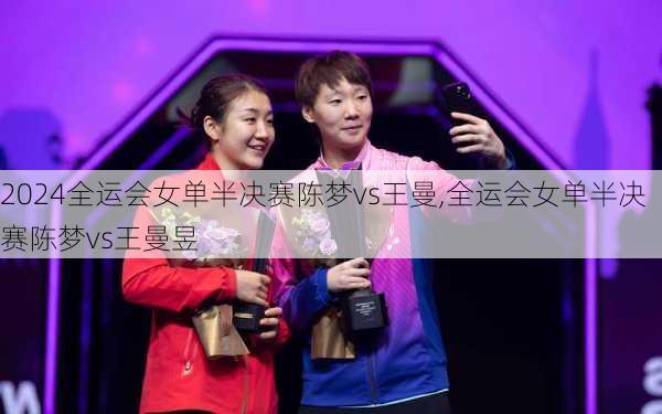 全运会女单半决赛陈梦vs王曼,全运会女单半决赛陈梦vs王曼昱