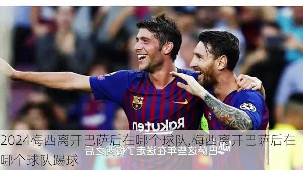 梅西离开巴萨后在哪个球队,梅西离开巴萨后在哪个球队踢球