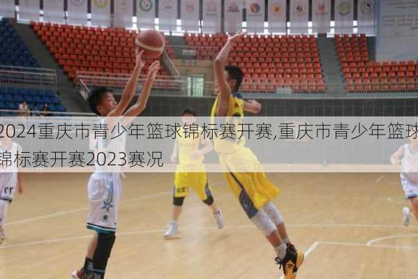 重庆市青少年篮球锦标赛开赛,重庆市青少年篮球锦标赛开赛2023赛况